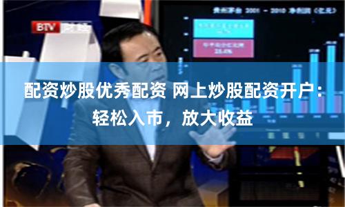 配资炒股优秀配资 网上炒股配资开户：轻松入市，放大收益
