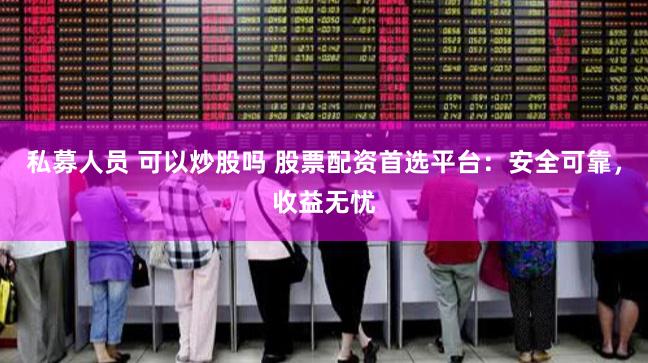 私募人员 可以炒股吗 股票配资首选平台：安全可靠，收益无忧
