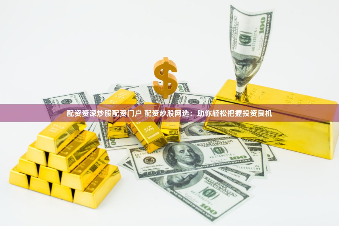 配资资深炒股配资门户 配资炒股网选：助你轻松把握投资良机
