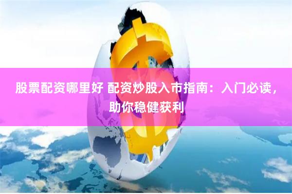 股票配资哪里好 配资炒股入市指南：入门必读，助你稳健获利