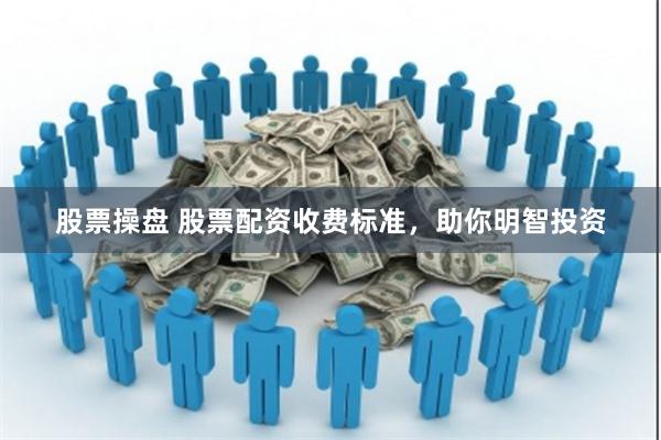 股票操盘 股票配资收费标准，助你明智投资