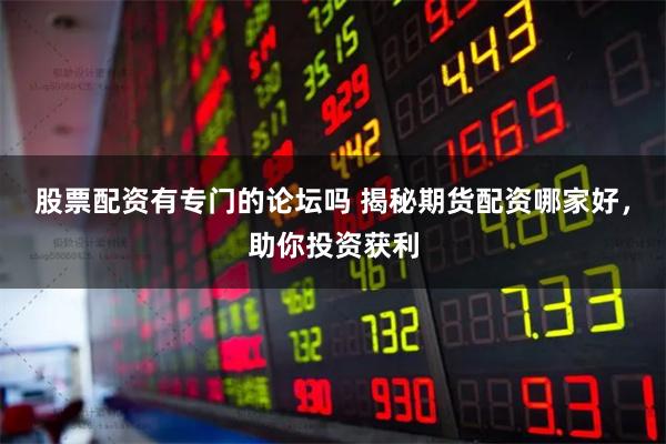 股票配资有专门的论坛吗 揭秘期货配资哪家好，助你投资获利