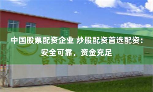 中国股票配资企业 炒股配资首选配资：安全可靠，资金充足