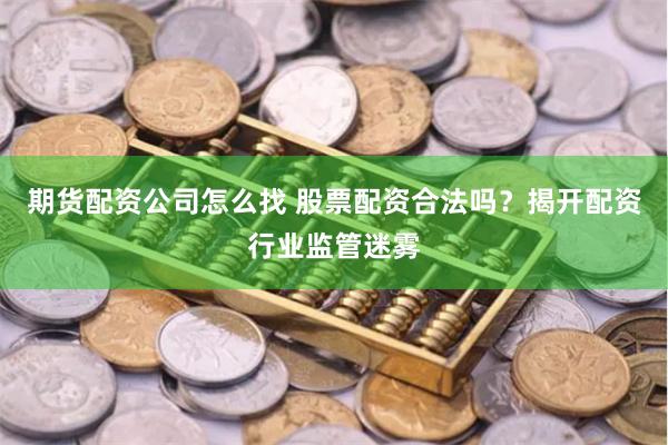 期货配资公司怎么找 股票配资合法吗？揭开配资行业监管迷雾