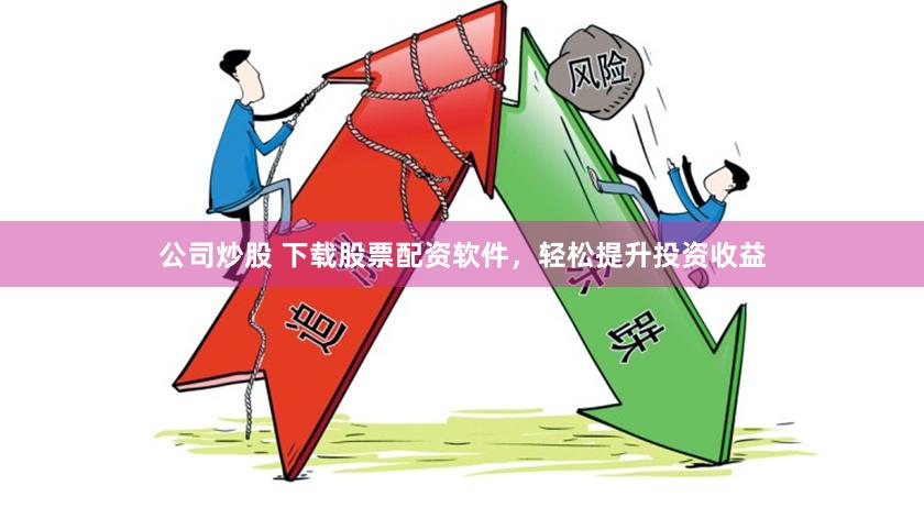 公司炒股 下载股票配资软件，轻松提升投资收益