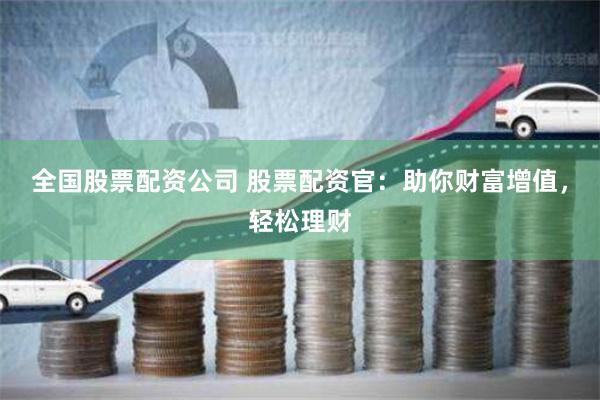 全国股票配资公司 股票配资官：助你财富增值，轻松理财