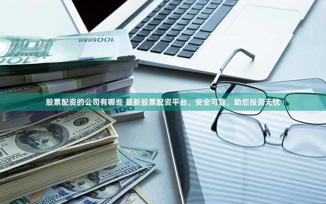股票配资的公司有哪些 最新股票配资平台，安全可靠，助您投资无忧