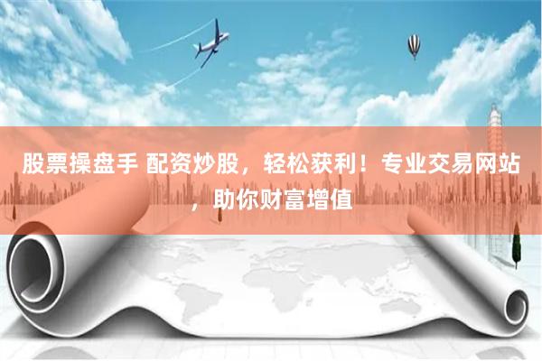 股票操盘手 配资炒股，轻松获利！专业交易网站，助你财富增值