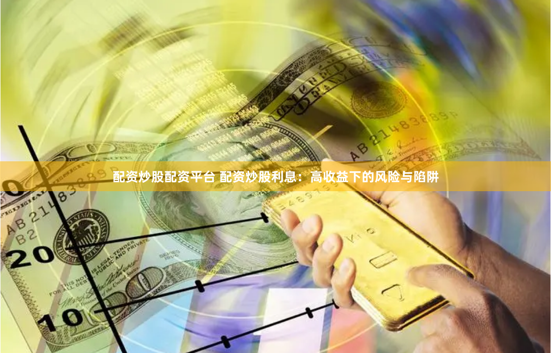 配资炒股配资平台 配资炒股利息：高收益下的风险与陷阱