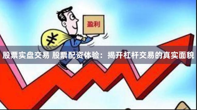 股票实盘交易 股票配资体验：揭开杠杆交易的真实面貌