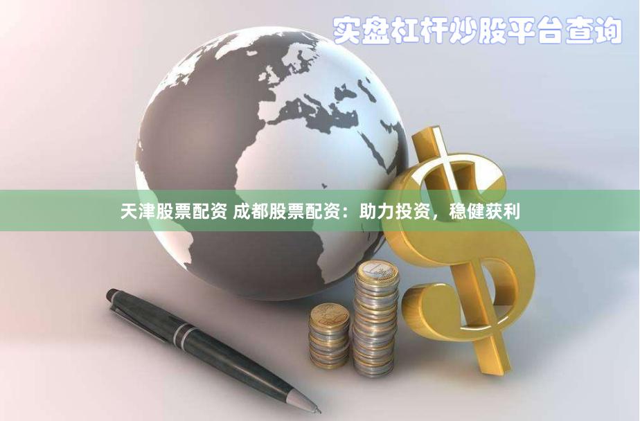 天津股票配资 成都股票配资：助力投资，稳健获利