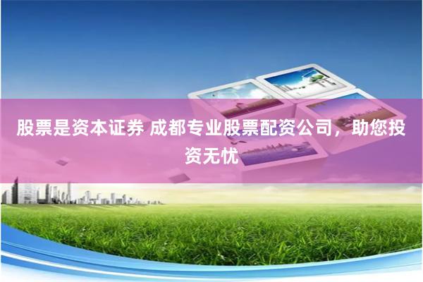 股票是资本证券 成都专业股票配资公司，助您投资无忧