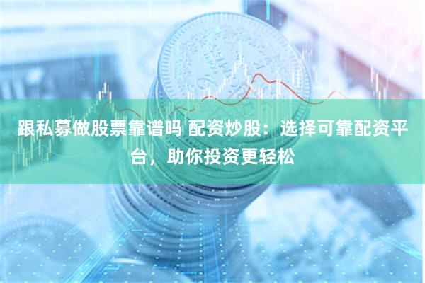 跟私募做股票靠谱吗 配资炒股：选择可靠配资平台，助你投资更轻松