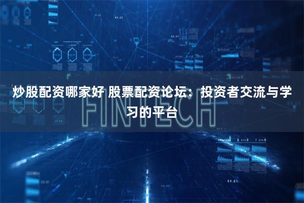 炒股配资哪家好 股票配资论坛：投资者交流与学习的平台