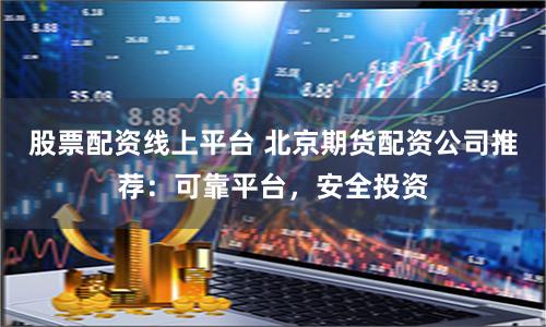 股票配资线上平台 北京期货配资公司推荐：可靠平台，安全投资