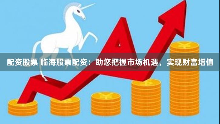 配资股票 临海股票配资：助您把握市场机遇，实现财富增值