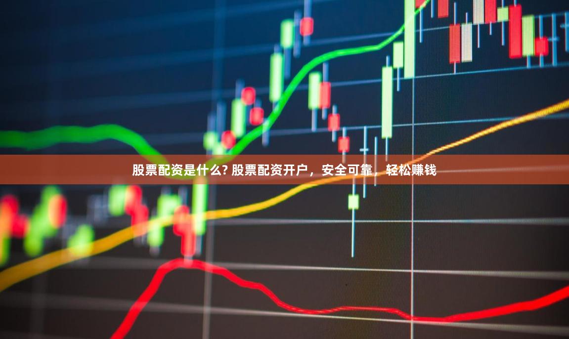 股票配资是什么? 股票配资开户，安全可靠，轻松赚钱