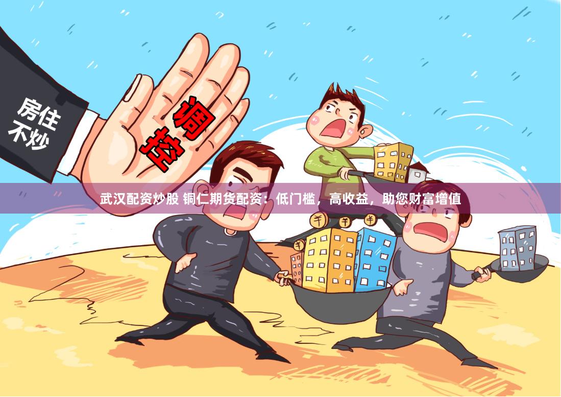 武汉配资炒股 铜仁期货配资：低门槛，高收益，助您财富增值
