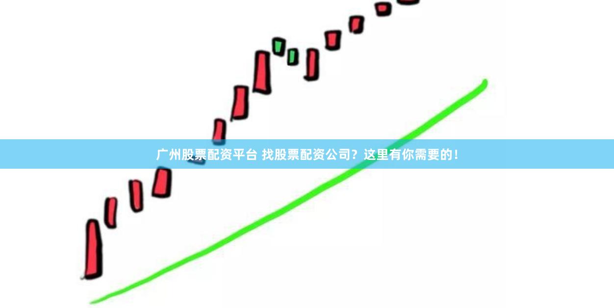 广州股票配资平台 找股票配资公司？这里有你需要的！