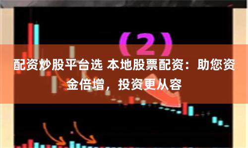 配资炒股平台选 本地股票配资：助您资金倍增，投资更从容