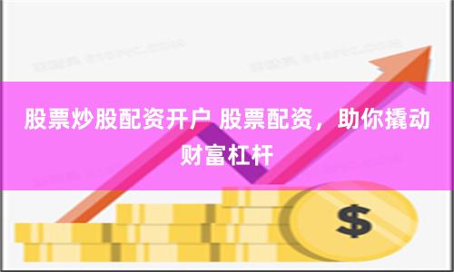 股票炒股配资开户 股票配资，助你撬动财富杠杆
