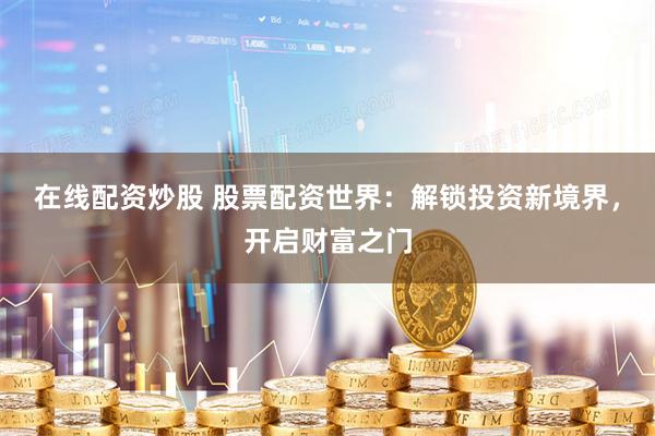 在线配资炒股 股票配资世界：解锁投资新境界，开启财富之门