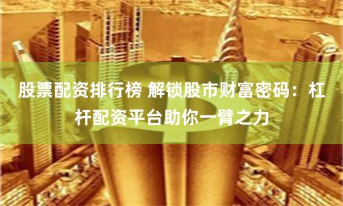 股票配资排行榜 解锁股市财富密码：杠杆配资平台助你一臂之力