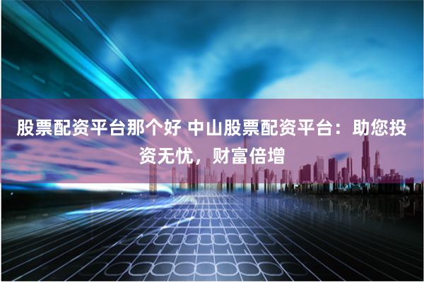 股票配资平台那个好 中山股票配资平台：助您投资无忧，财富倍增