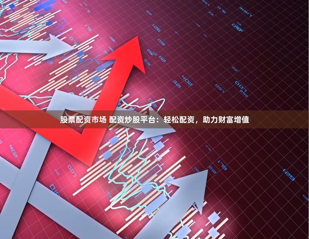 股票配资市场 配资炒股平台：轻松配资，助力财富增值