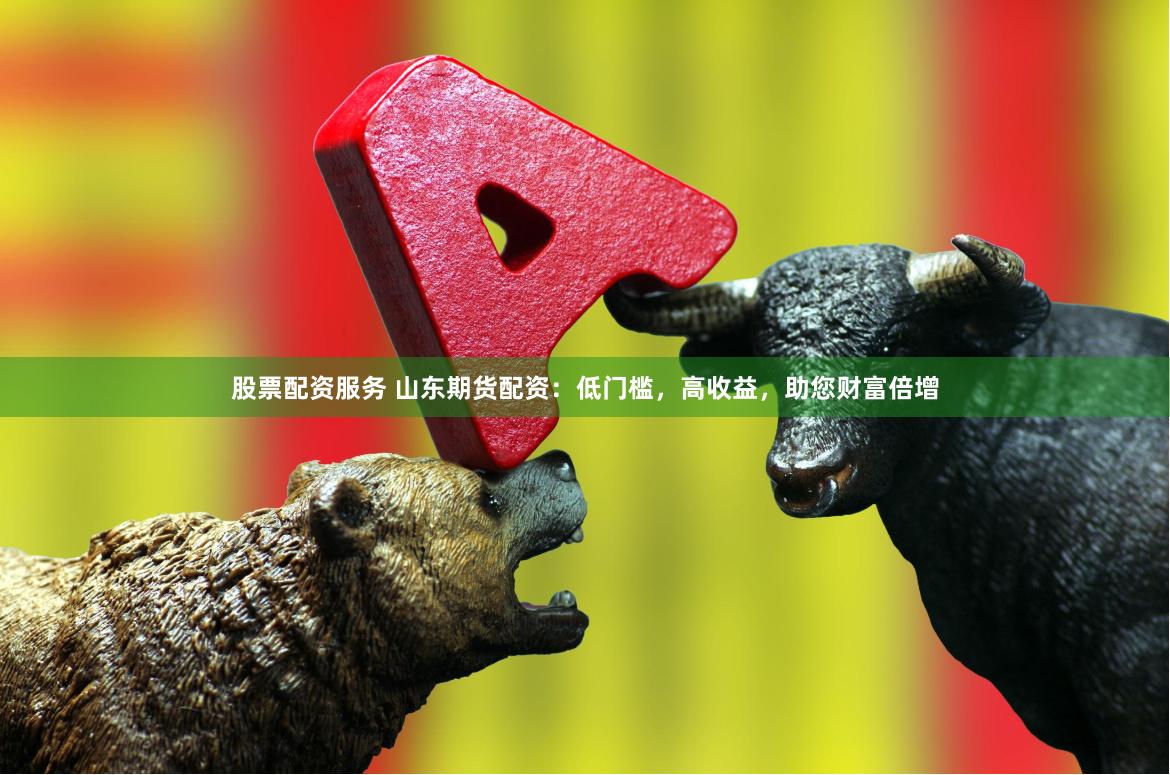 股票配资服务 山东期货配资：低门槛，高收益，助您财富倍增