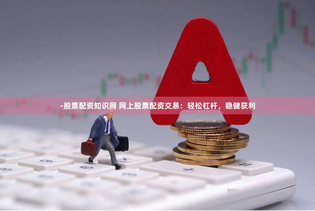 -股票配资知识网 网上股票配资交易：轻松杠杆，稳健获利