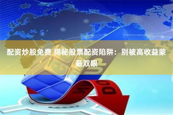 配资炒股免费 揭秘股票配资陷阱：别被高收益蒙蔽双眼