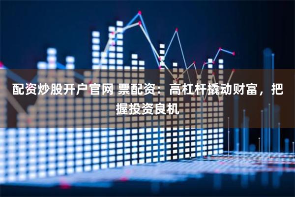 配资炒股开户官网 票配资：高杠杆撬动财富，把握投资良机