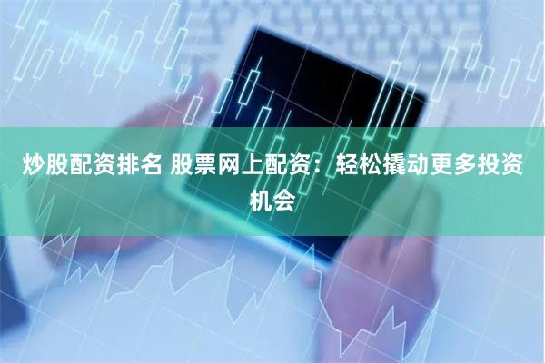 炒股配资排名 股票网上配资：轻松撬动更多投资机会