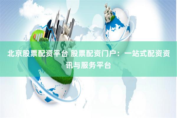 北京股票配资平台 股票配资门户：一站式配资资讯与服务平台