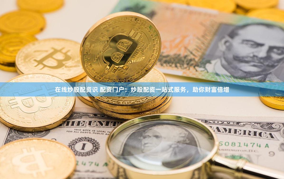 在线炒股配资识 配资门户：炒股配资一站式服务，助你财富倍增