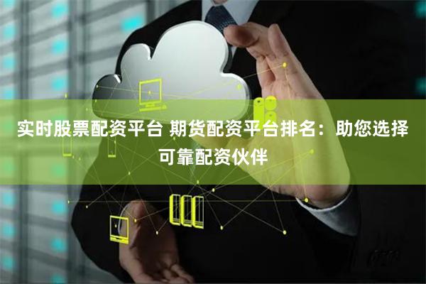 实时股票配资平台 期货配资平台排名：助您选择可靠配资伙伴