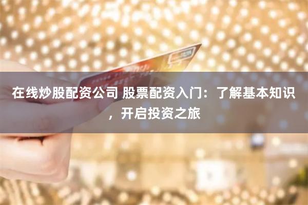 在线炒股配资公司 股票配资入门：了解基本知识，开启投资之旅