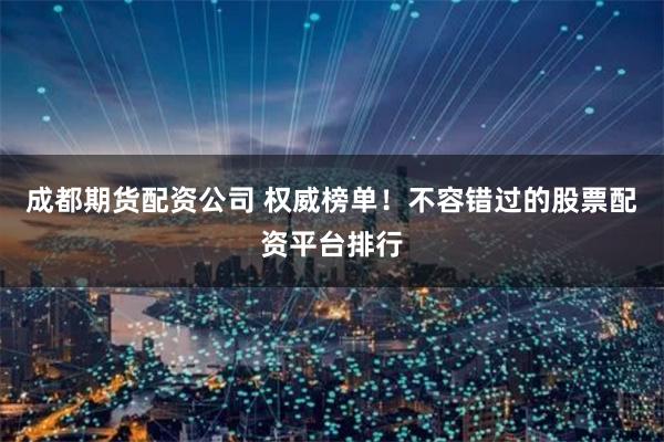 成都期货配资公司 权威榜单！不容错过的股票配资平台排行