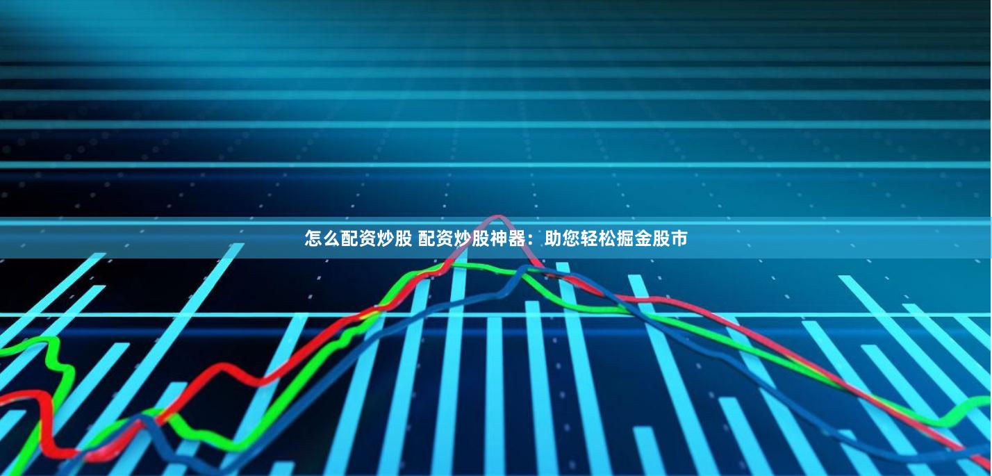 怎么配资炒股 配资炒股神器：助您轻松掘金股市