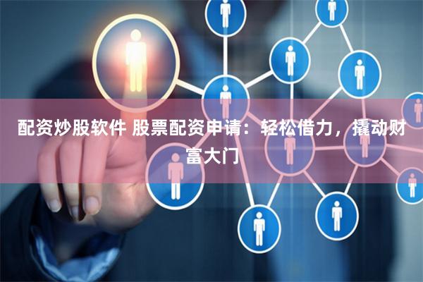 配资炒股软件 股票配资申请：轻松借力，撬动财富大门