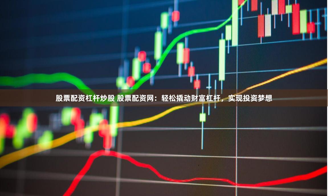 股票配资杠杆炒股 股票配资网：轻松撬动财富杠杆，实现投资梦想