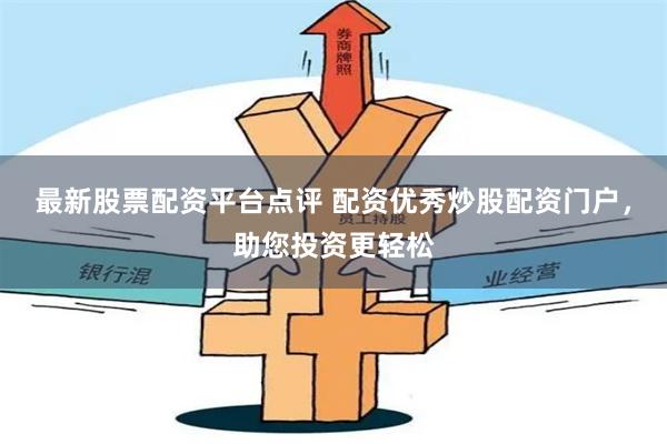 最新股票配资平台点评 配资优秀炒股配资门户，助您投资更轻松