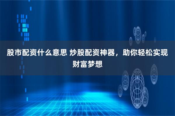 股市配资什么意思 炒股配资神器，助你轻松实现财富梦想