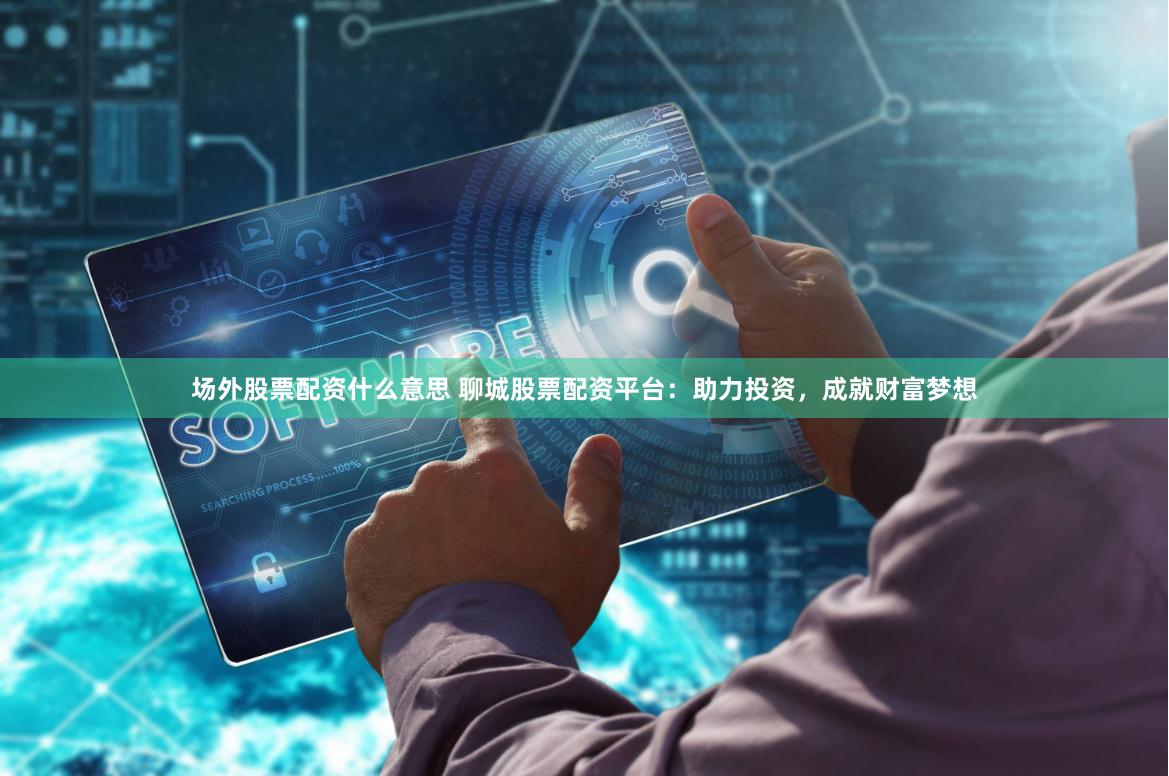 场外股票配资什么意思 聊城股票配资平台：助力投资，成就财富梦想