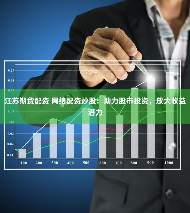 江苏期货配资 网络配资炒股：助力股市投资，放大收益潜力