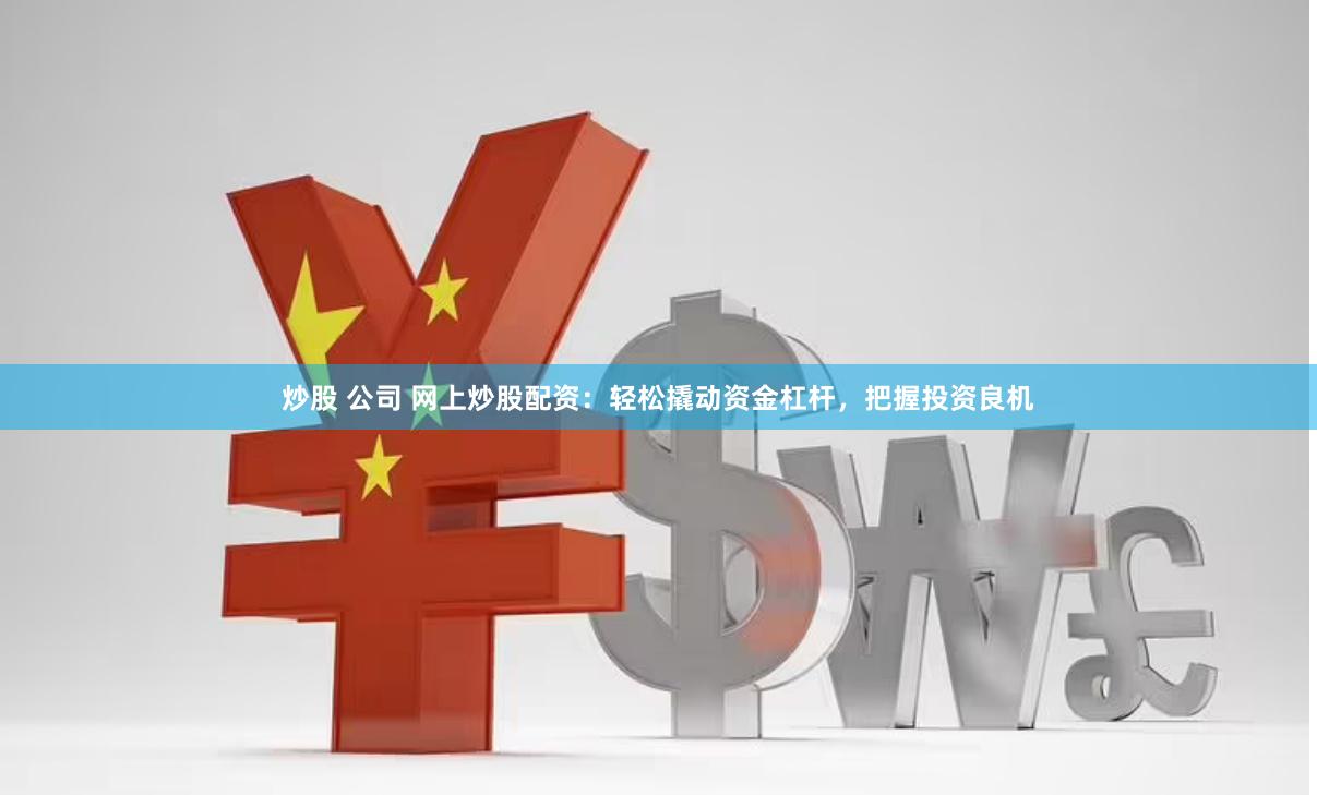 炒股 公司 网上炒股配资：轻松撬动资金杠杆，把握投资良机