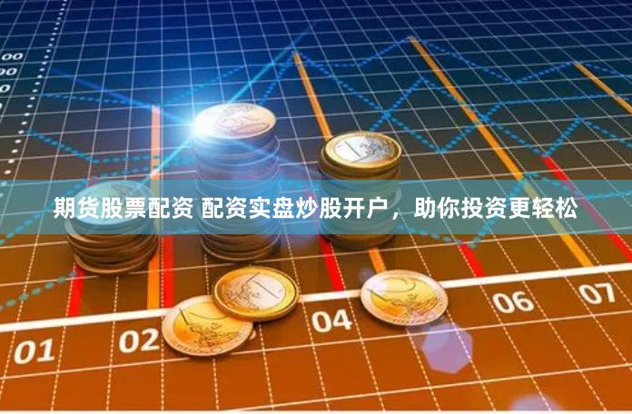 期货股票配资 配资实盘炒股开户，助你投资更轻松