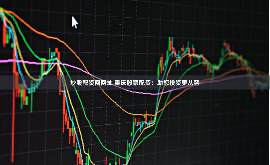 炒股配资网网址 重庆股票配资：助您投资更从容