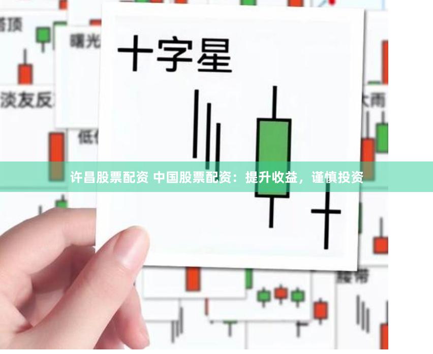 许昌股票配资 中国股票配资：提升收益，谨慎投资